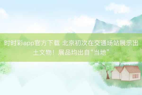 時時彩app官方下載 北京初次在交通場站展示出土文物!展品均出自“當地”