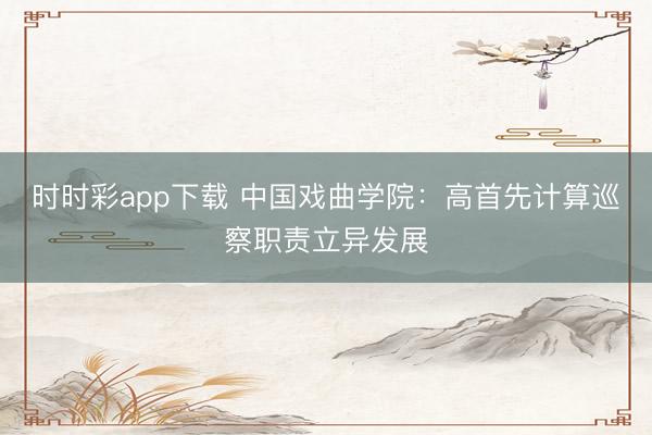 時時彩app下載 中國戲曲學(xué)院:高首先計算巡察職責(zé)立異發(fā)展