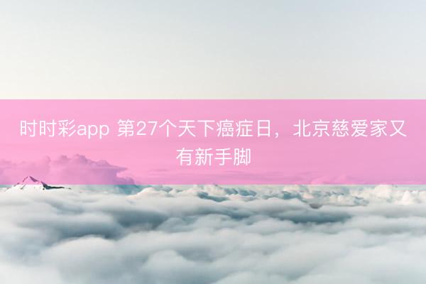 時時彩app 第27個天下癌癥日，北京慈愛家又有新手腳