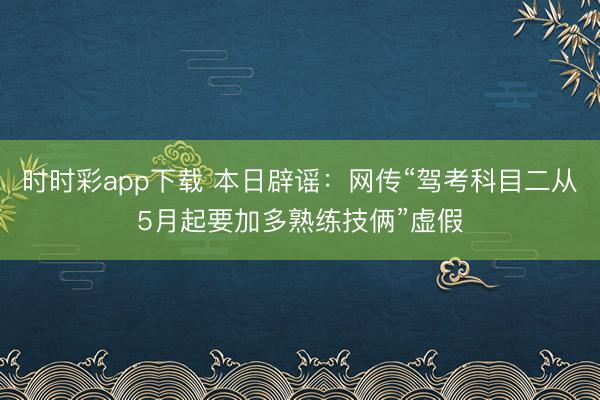 時時彩app下載 本日辟謠：網(wǎng)傳“駕考科目二從5月起要加多熟練技倆”虛假