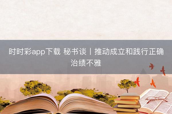 時(shí)時(shí)彩app下載 秘書談丨推動(dòng)成立和踐行正確治績(jī)不雅