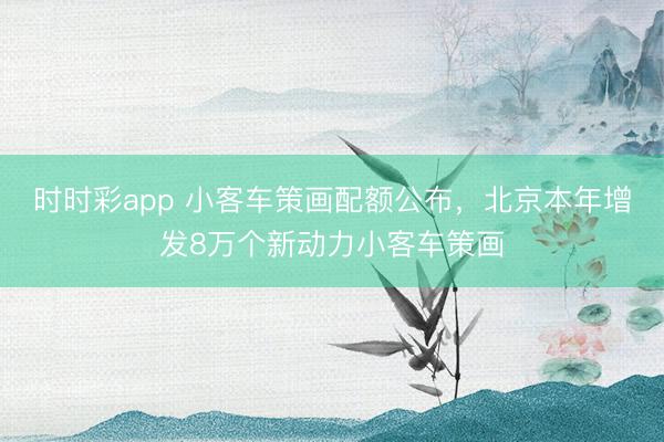時時彩app 小客車策畫配額公布,北京本年增發(fā)8萬個新動力小客車策畫