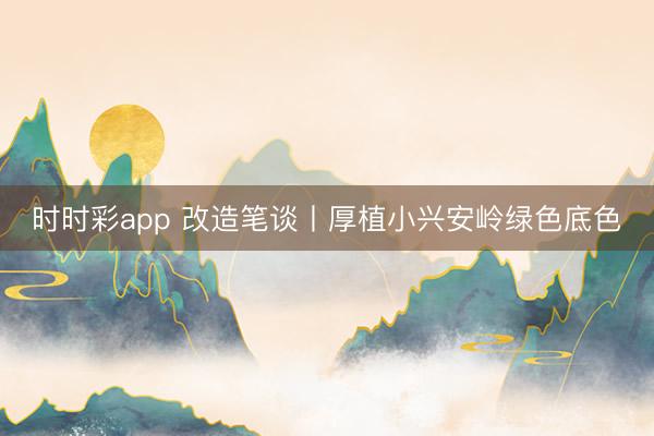 時時彩app 改造筆談丨厚植小興安嶺綠色底色