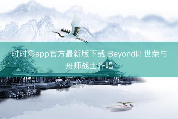 時時彩app官方最新版下載 Beyond葉世榮與舟師戰士齊唱