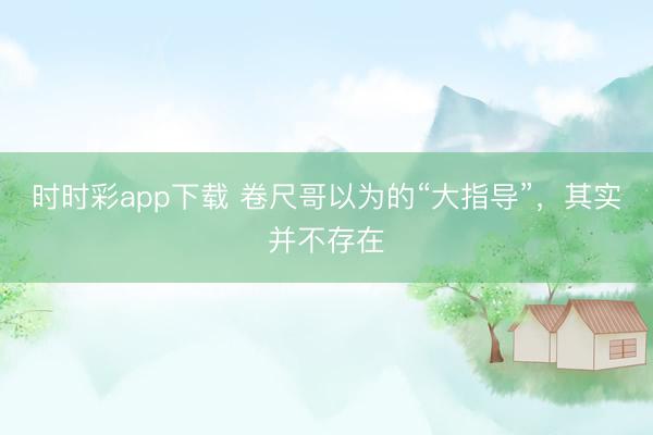 時時彩app下載 卷尺哥以為的“大指導”，其實并不存在