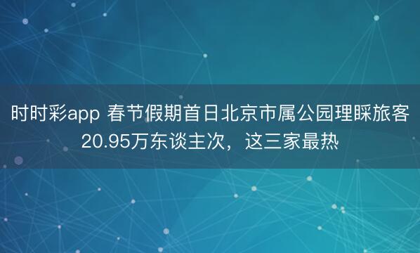 時時彩app 春節假期首日北京市屬公園理睬旅客20.95萬東談主次,這三家最熱