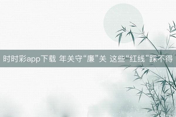 時時彩app下載 年關守“廉”關 這些“紅線”踩不得