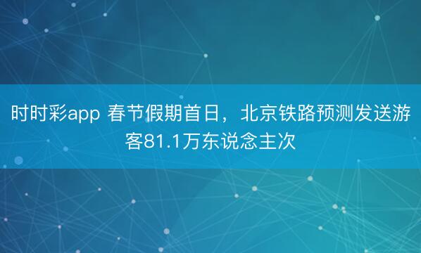 時時彩app 春節假期首日,北京鐵路預測發送游客81.1萬東說念主次
