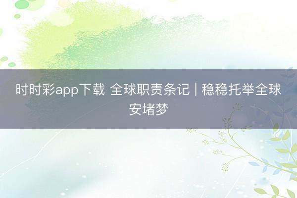 時時彩app下載 全球職責(zé)條記 | 穩(wěn)穩(wěn)托舉全球安堵夢