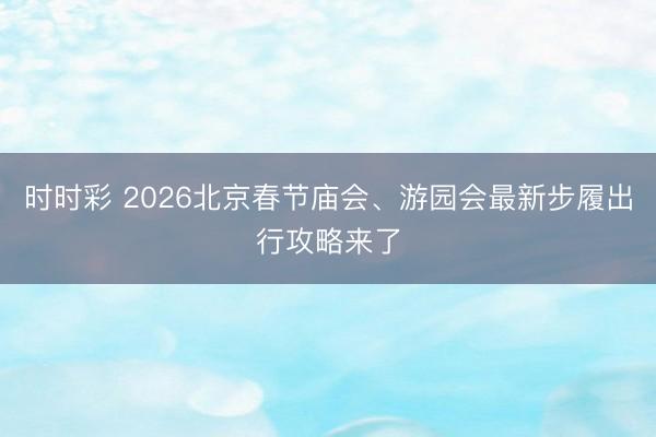 時(shí)時(shí)彩 2026北京春節(jié)廟會(huì)、游園會(huì)最新步履出行攻略來(lái)了