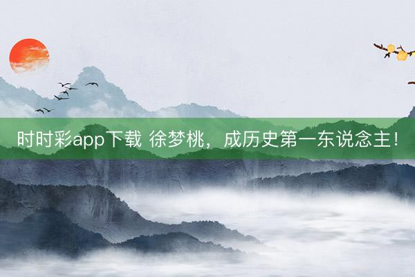 時(shí)時(shí)彩app下載 徐夢(mèng)桃，成歷史第一東說(shuō)念主！
