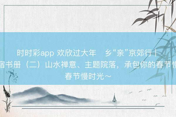時時彩app 歡欣過大年?鄉“親”京郊行 | 京郊民宿書冊（二）山水禪意、主題院落，<a  target=