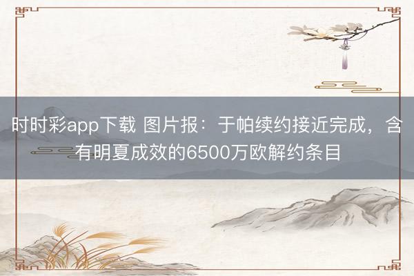 時時彩app下載 圖片報：于帕續約接近完成，含有明夏成效的6500萬歐解約條目