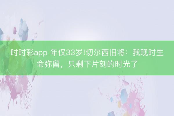 時時彩app 年僅33歲!切爾西舊將:我現時生命彌留,只剩下片刻的時光了