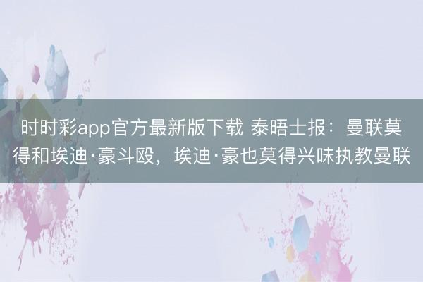 時時彩app官方最新版下載 泰晤士報:曼聯莫得和埃迪·豪斗毆,埃迪·豪也莫得興味執教曼聯