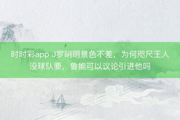 時時彩app J羅明明景色不差,為何咫尺王人沒球隊要,魯能可以議論引進他嗎