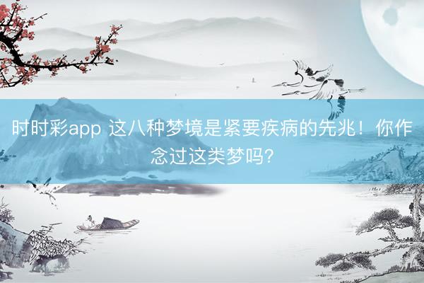 時時彩app 這八種夢境是緊要疾病的先兆!你作念過這類夢嗎?