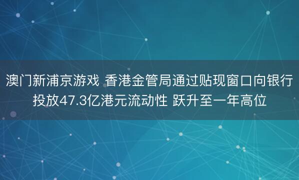 澳門新浦京游戲 香港金管局通過貼現窗口向銀行投放47.3億港元流動性 躍升至一年高位