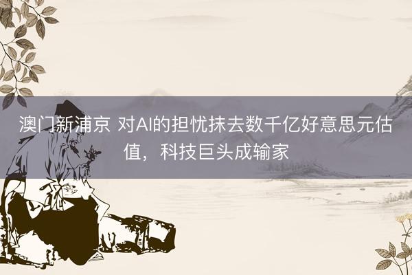 澳門新浦京 對AI的擔(dān)憂抹去數(shù)千億好意思元估值，科技巨頭成輸家