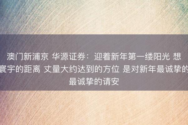 澳門新浦京 華源證券：迎著新年第一縷陽光 想考與寰宇的距離 丈量大約達到的方位 是對新年最誠摯的請安