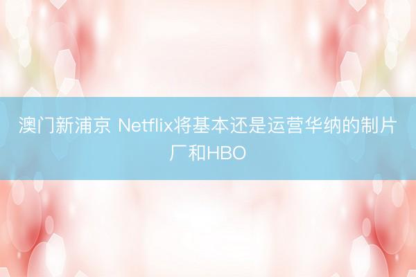 澳門新浦京 Netflix將基本還是運營華納的制片廠和HBO