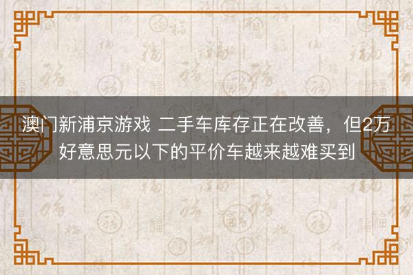 澳門新浦京游戲 二手車庫存正在改善，但2萬好意思元以下的平價車越來越難買到