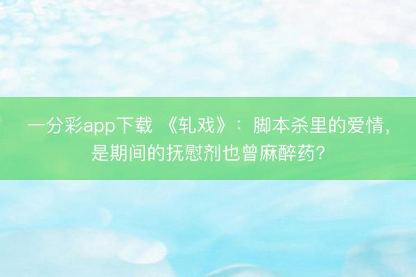 一分彩app下載 《軋戲》：腳本殺里的愛情，是期間的撫慰劑也曾麻醉藥?