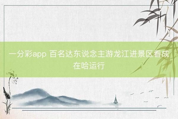 一分彩app 百名達東說念主游龍江進景區看成在哈運行