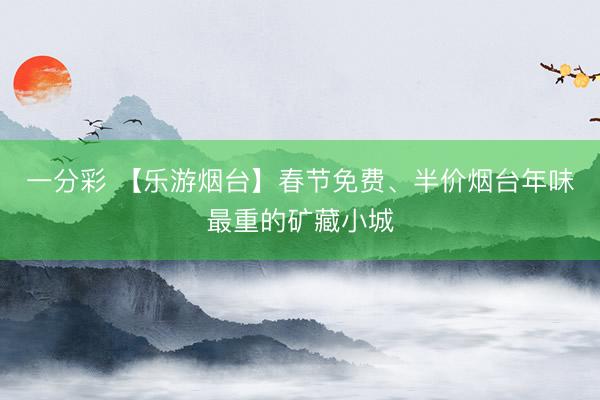 一分彩 【樂游煙臺】春節(jié)免費(fèi)、半價煙臺年味最重的礦藏小城