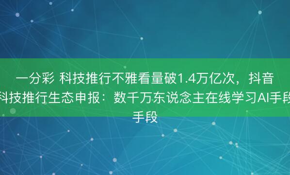 一分彩 科技推行不雅看量破1.4萬億次，抖音科技推行生態申報：數千萬東說念主在線學習AI手段