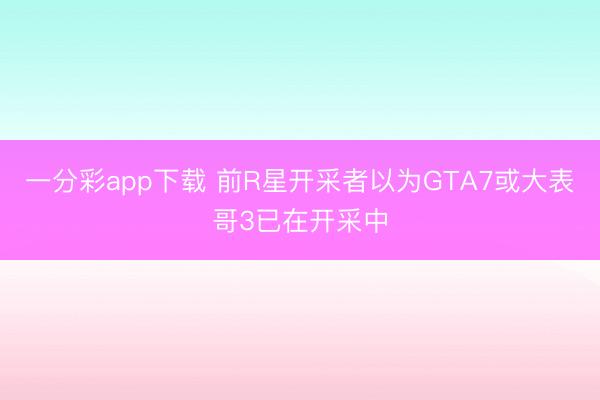 一分彩app下載 前R星開采者以為GTA7或大表哥3已在開采中