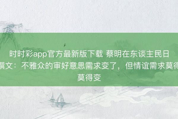 時(shí)時(shí)彩app官方最新版下載 蔡明在東談主民日?qǐng)?bào)撰文:不雅眾的審好意思需求變了,但情誼需求莫得變