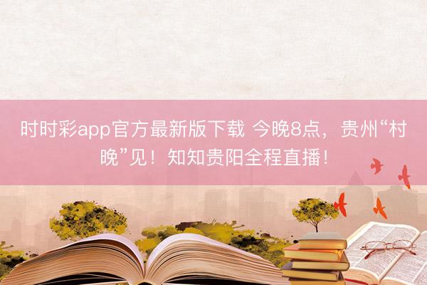 時(shí)時(shí)彩app官方最新版下載 今晚8點(diǎn)，貴州“村晚”見(jiàn)！知知貴陽(yáng)全程直播！