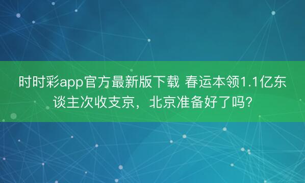 時時彩app官方最新版下載 春運(yùn)本領(lǐng)1.1億東談主次收支京，北京準(zhǔn)備好了嗎?