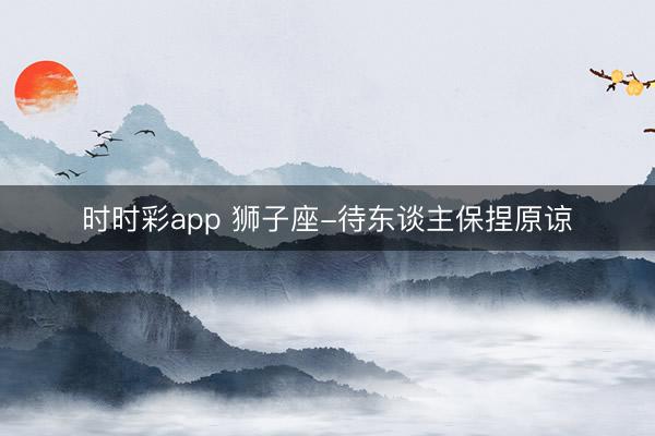 時時彩app 獅子座-待東談主保捏原諒
