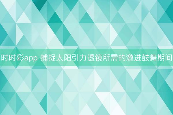 時時彩app 捕捉太陽引力透鏡所需的激進(jìn)鼓舞期間