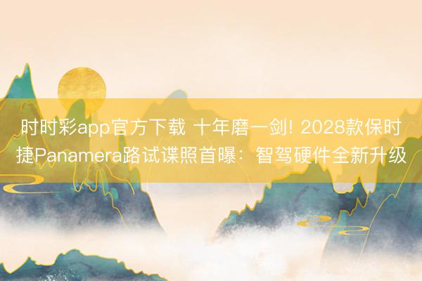 時時彩app官方下載 十年磨一劍! 2028款保時捷Panamera路試諜照首曝:智駕硬件全新升級