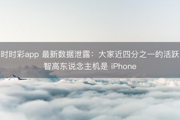 時時彩app 最新數據泄露:大家近四分之一的活躍智高東說念主機是 iPhone
