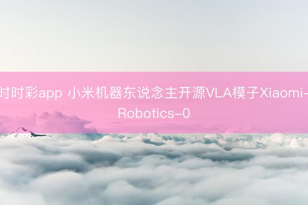 時時彩app 小米機器東說念主開源VLA模子Xiaomi-Robotics-0
