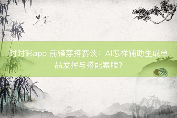 時(shí)時(shí)彩app 前鋒穿搭賽談:AI怎樣輔助生成單品發(fā)揮與搭配案牘?