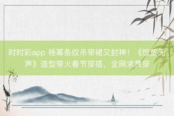 時時彩app 楊冪條紋吊帶裙又封神!《驚蟄無聲》造型帶火春節穿搭,全網求貫穿