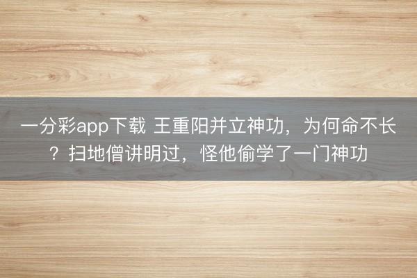 一分彩app下載 王重陽并立神功，為何命不長？掃地僧講明過，怪他偷學了一門神功