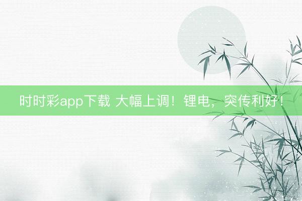 時時彩app下載 大幅上調!鋰電,突傳利好!