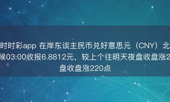 時時彩app 在岸東談主民幣兌好意思元(CNY)北京時候03:00收報6.8812元,較上個往明天夜盤收盤漲220點