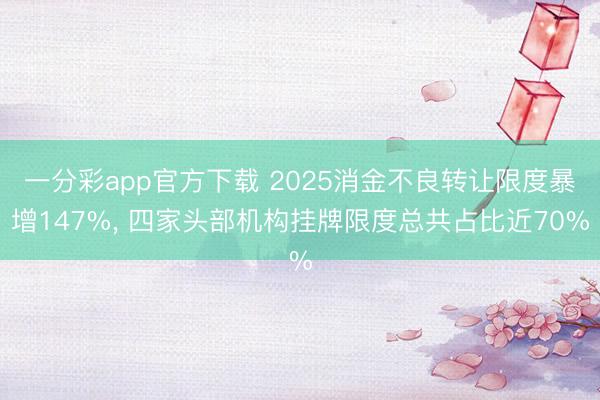 一分彩app官方下載 2025消金不良轉讓限度暴增147%, 四家頭部機構掛牌限度總共占比近70%