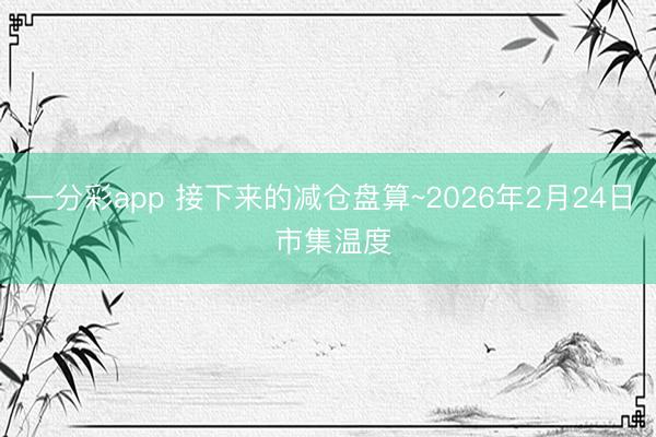 一分彩app 接下來的減倉盤算~2026年2月24日 市集溫度