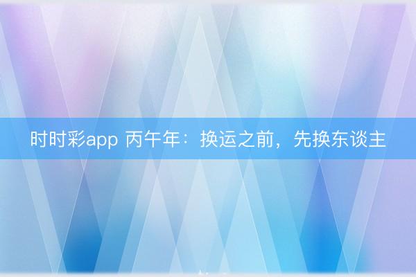 時時彩app 丙午年：換運之前，先換東談主