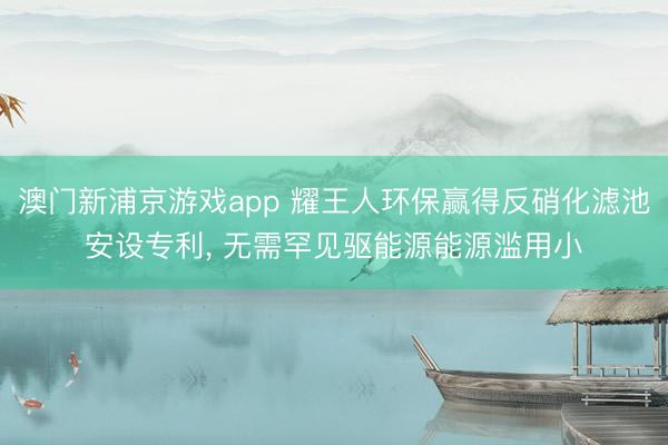 澳門新浦京游戲app 耀王人環(huán)保贏得反硝化濾池安設(shè)專利, 無(wú)需罕見(jiàn)驅(qū)能源能源濫用小