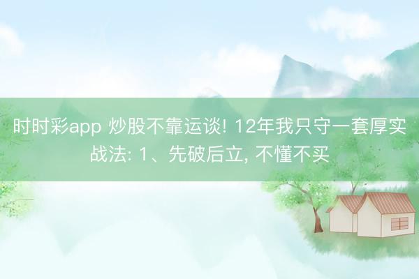 時時彩app 炒股不靠運談! 12年我只守一套厚實戰(zhàn)法: 1、先破后立, 不懂不買