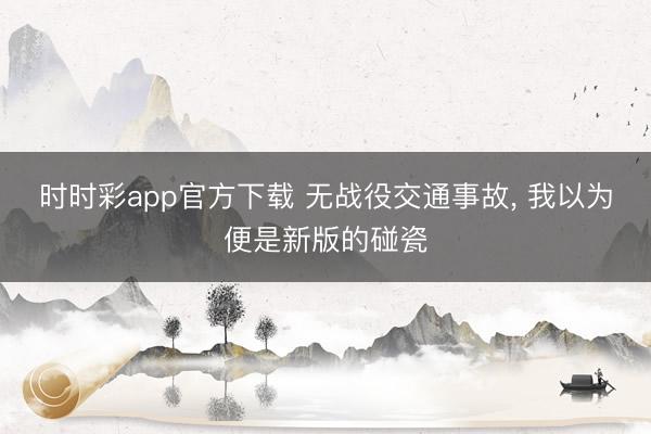 時時彩app官方下載 無戰(zhàn)役交通事故, 我以為便是新版的碰瓷